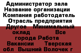 Администратор зала › Название организации ­ Компания-работодатель › Отрасль предприятия ­ Другое › Минимальный оклад ­ 23 000 - Все города Работа » Вакансии   . Тверская обл.,Вышний Волочек г.